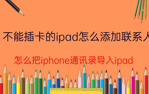 不能插卡的ipad怎么添加联系人 怎么把iphone通讯录导入ipad？